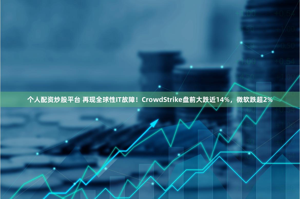个人配资炒股平台 再现全球性IT故障！CrowdStrike盘前大跌近14%，微软跌超2%