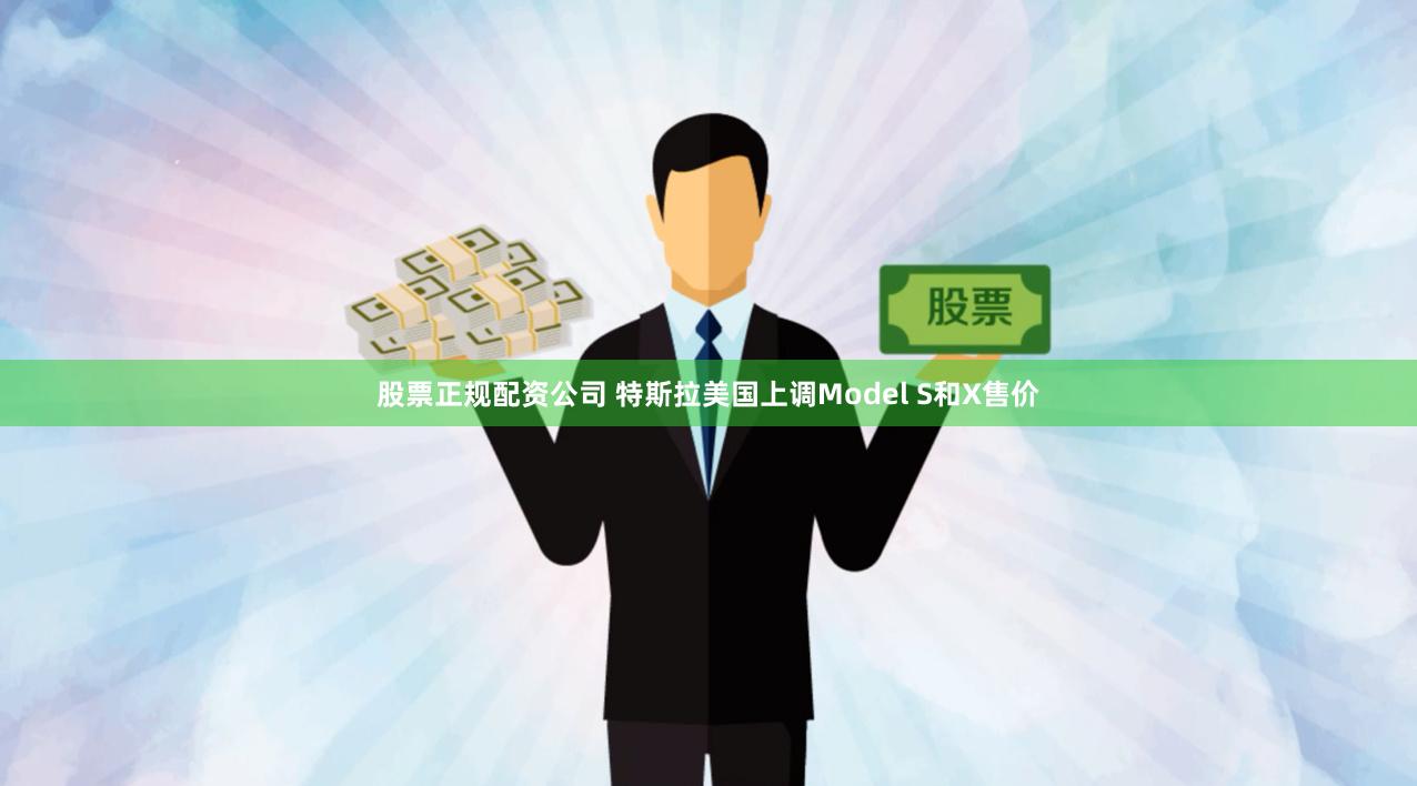 股票正规配资公司 特斯拉美国上调Model S和X售价