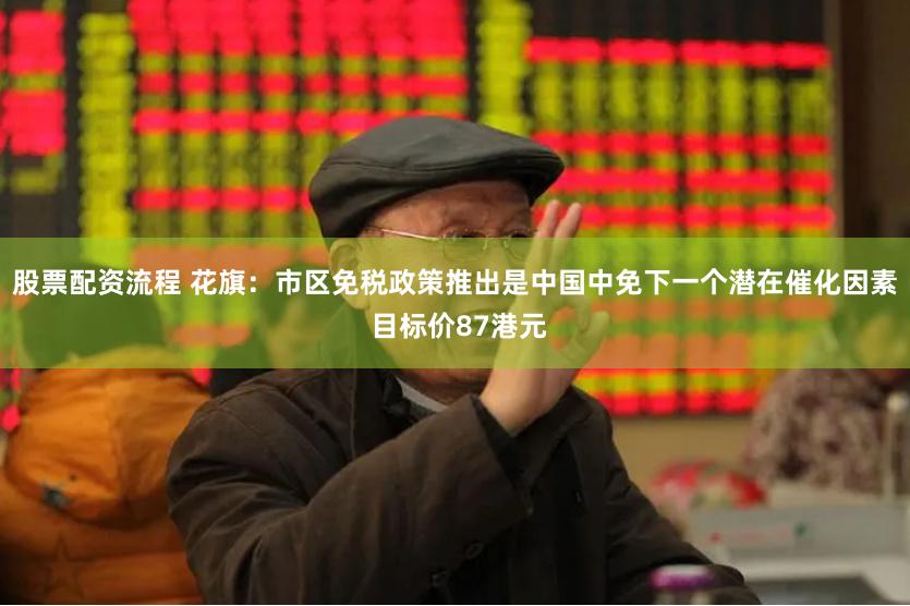 股票配资流程 花旗：市区免税政策推出是中国中免下一个潜在催化因素 目标价87港元