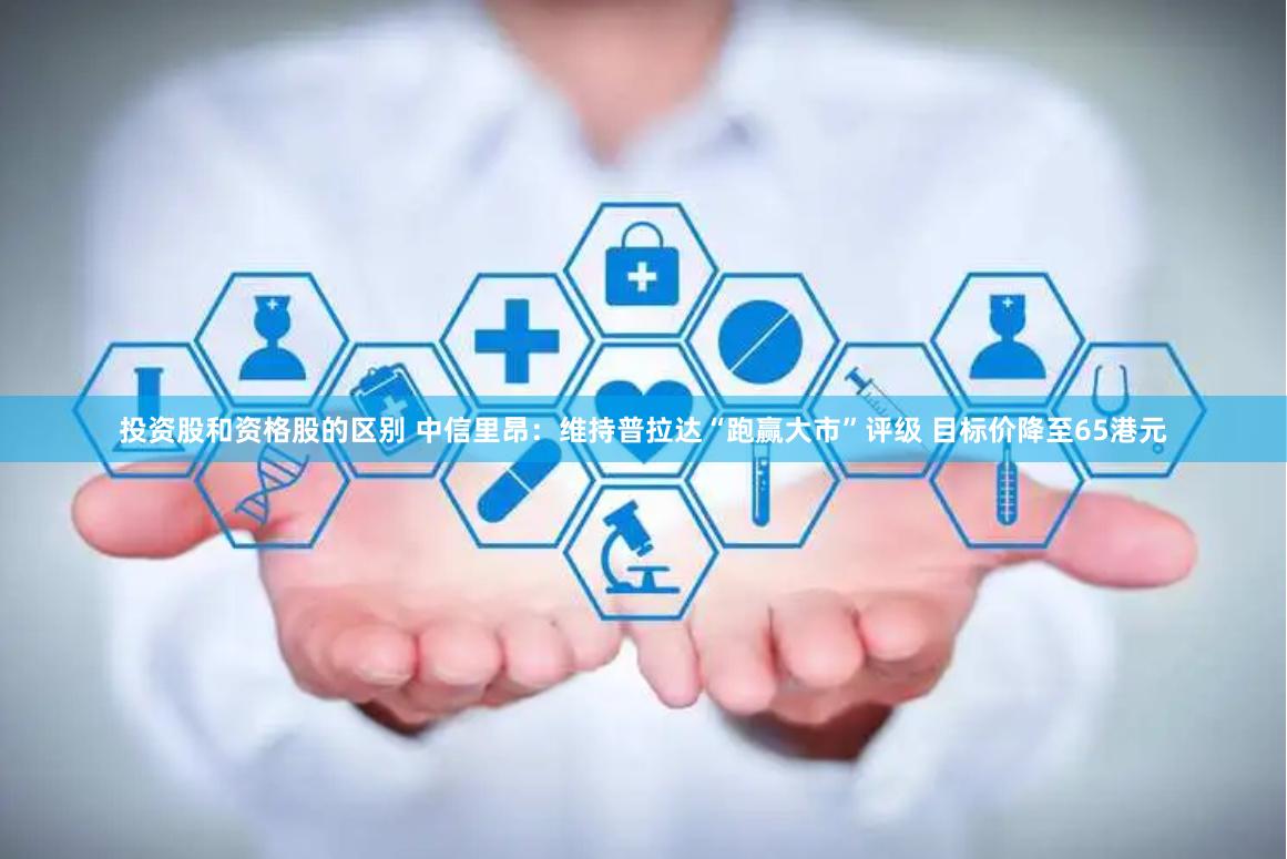 投资股和资格股的区别 中信里昂：维持普拉达“跑赢大市”评级 目标价降至65港元