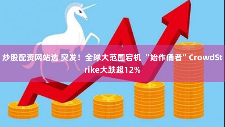 炒股配资网站选 突发！全球大范围宕机 “始作俑者”CrowdStrike大跌超12%