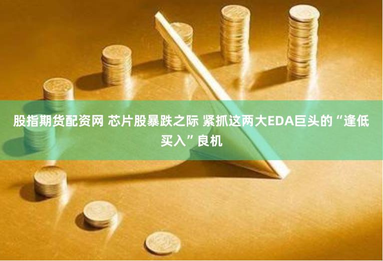 股指期货配资网 芯片股暴跌之际 紧抓这两大EDA巨头的“逢低买入”良机
