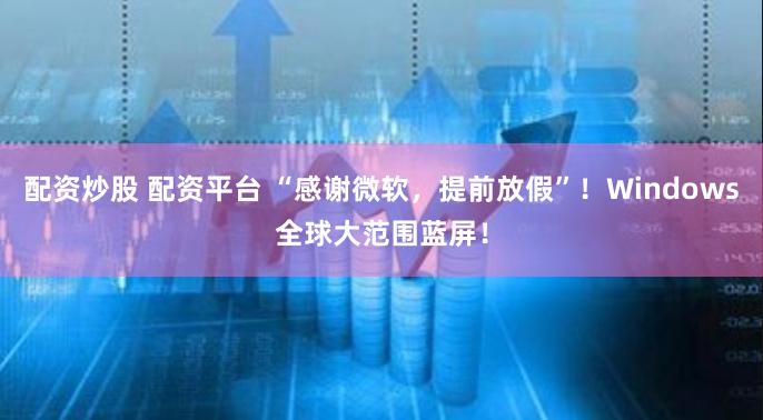 配资炒股 配资平台 “感谢微软，提前放假”！Windows全球大范围蓝屏！