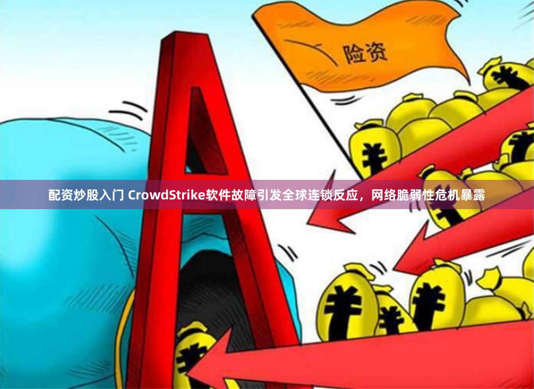 配资炒股入门 CrowdStrike软件故障引发全球连锁反应，网络脆弱性危机暴露