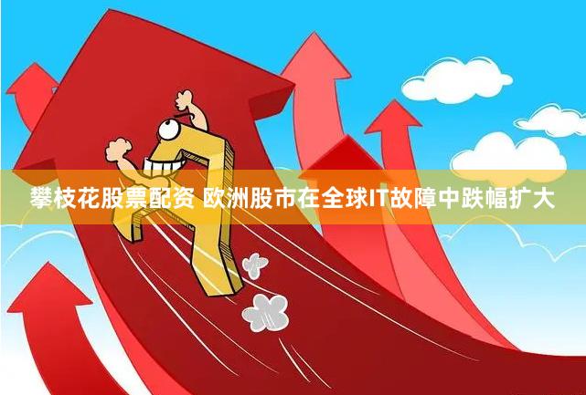 攀枝花股票配资 欧洲股市在全球IT故障中跌幅扩大