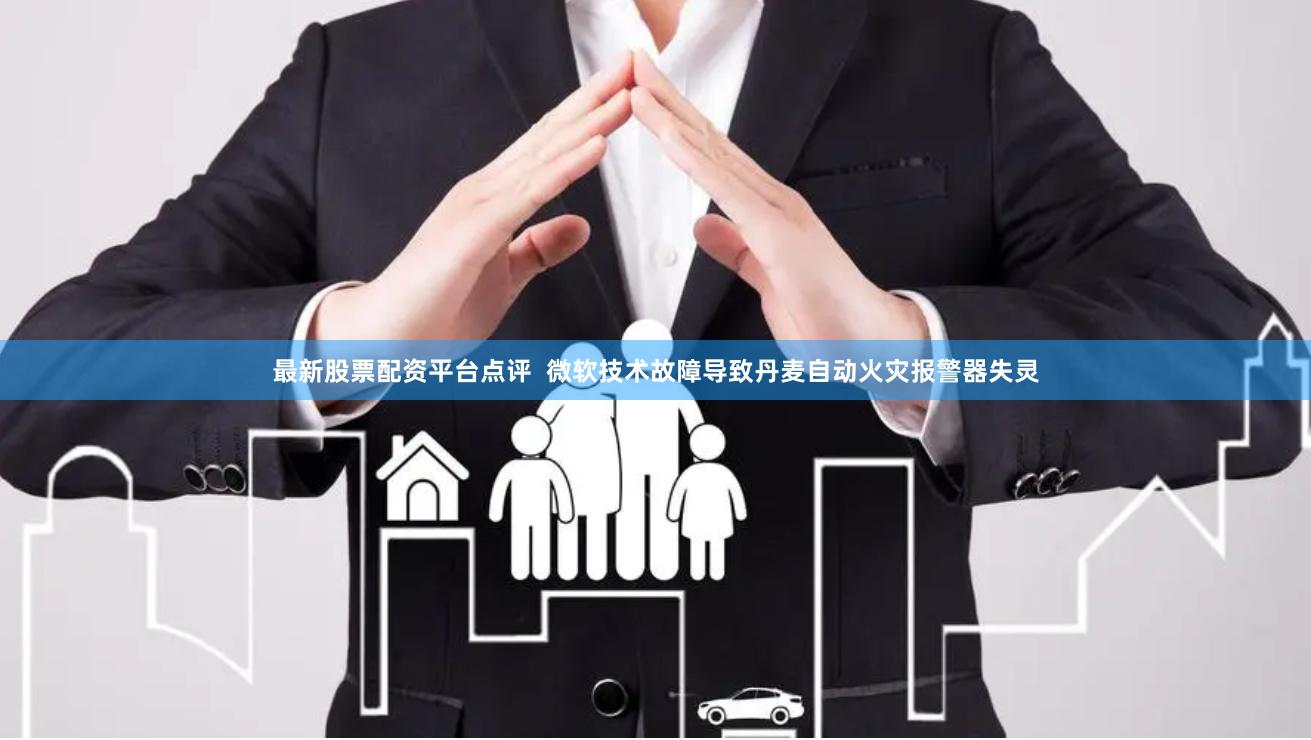 最新股票配资平台点评  微软技术故障导致丹麦自动火灾报警器失灵