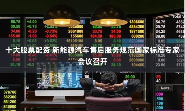 十大股票配资 新能源汽车售后服务规范国家标准专家会议召开