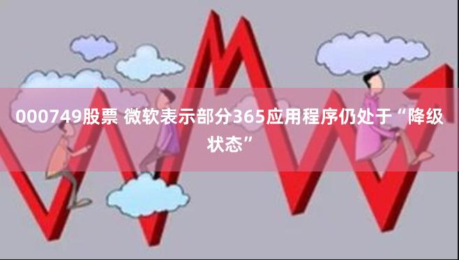 000749股票 微软表示部分365应用程序仍处于“降级状态”