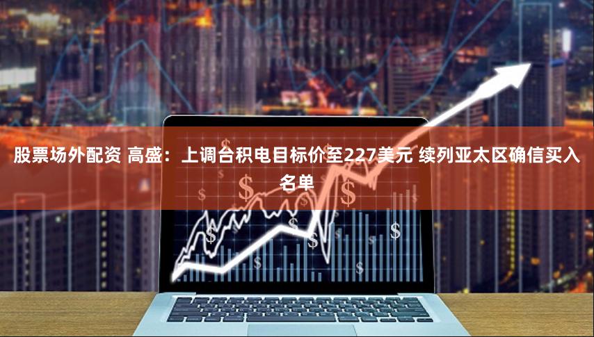 股票场外配资 高盛：上调台积电目标价至227美元 续列亚太区确信买入名单