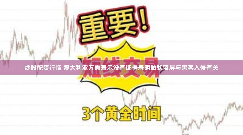 炒股配资行情 澳大利亚方面表示没有证据表明微软蓝屏与黑客入侵有关
