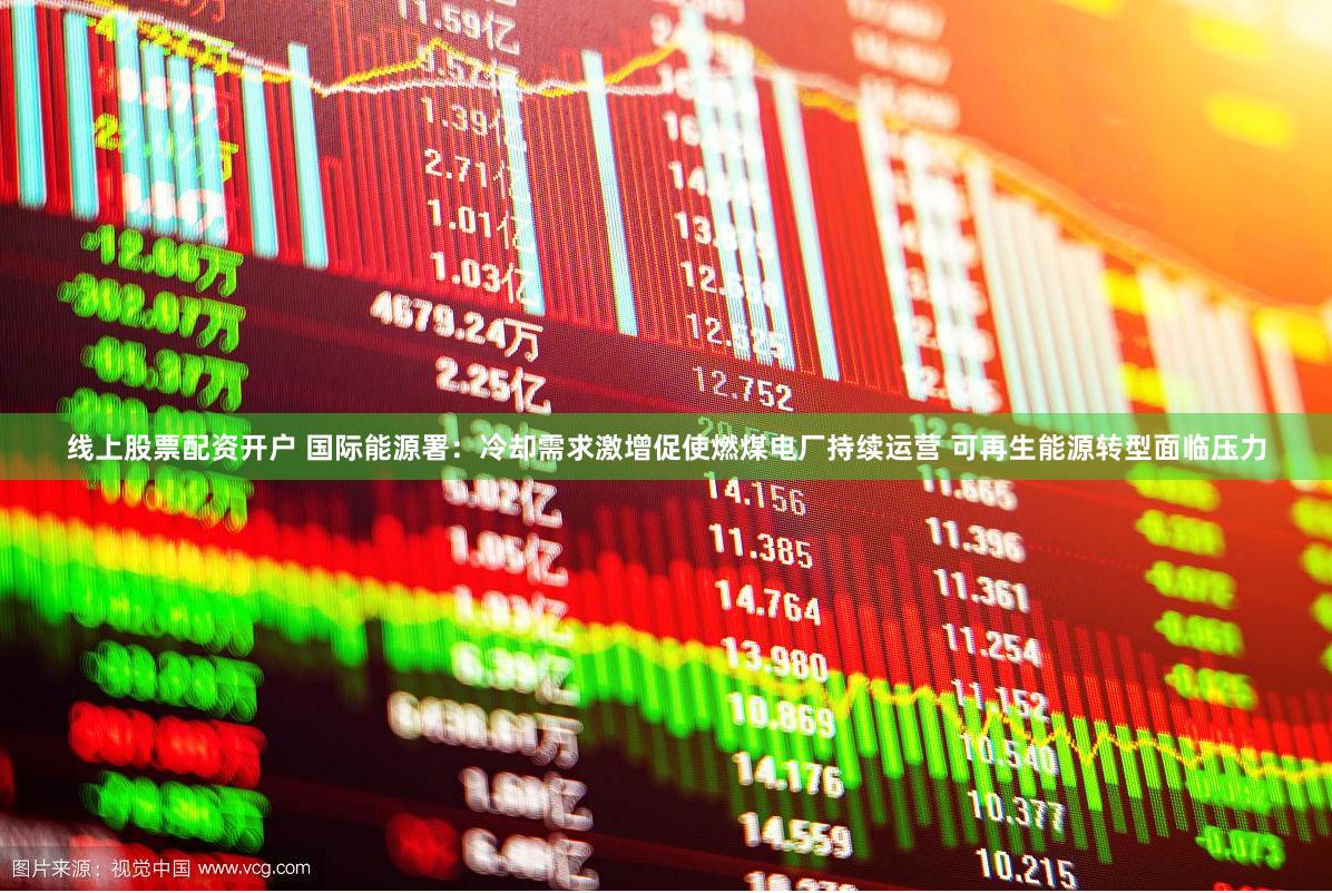 线上股票配资开户 国际能源署：冷却需求激增促使燃煤电厂持续运营 可再生能源转型面临压力