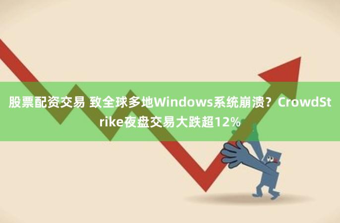 股票配资交易 致全球多地Windows系统崩溃？CrowdStrike夜盘交易大跌超12%