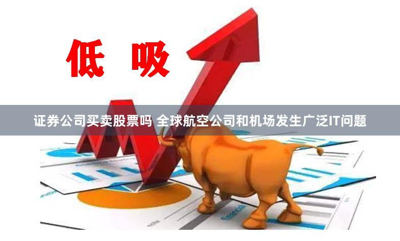 证券公司买卖股票吗 全球航空公司和机场发生广泛IT问题