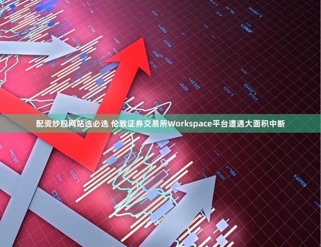 配资炒股网站选必选 伦敦证券交易所Workspace平台遭遇大面积中断