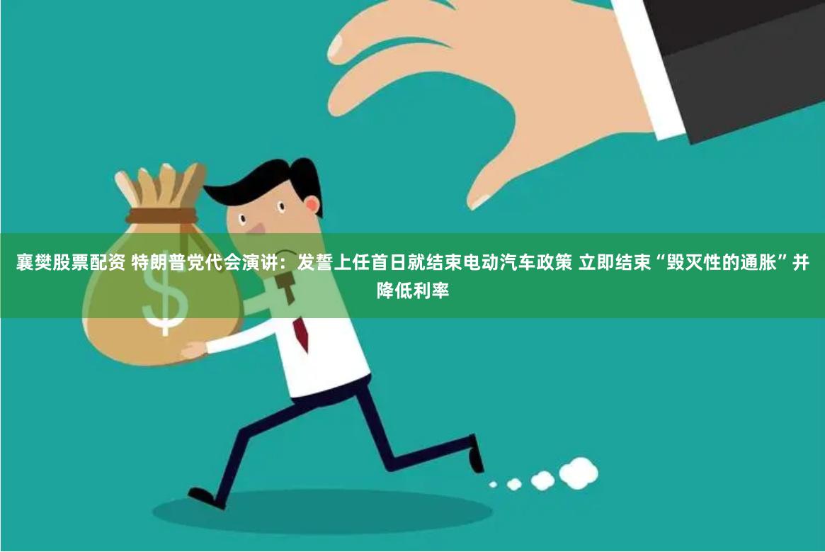 襄樊股票配资 特朗普党代会演讲：发誓上任首日就结束电动汽车政策 立即结束“毁灭性的通胀”并降低利率