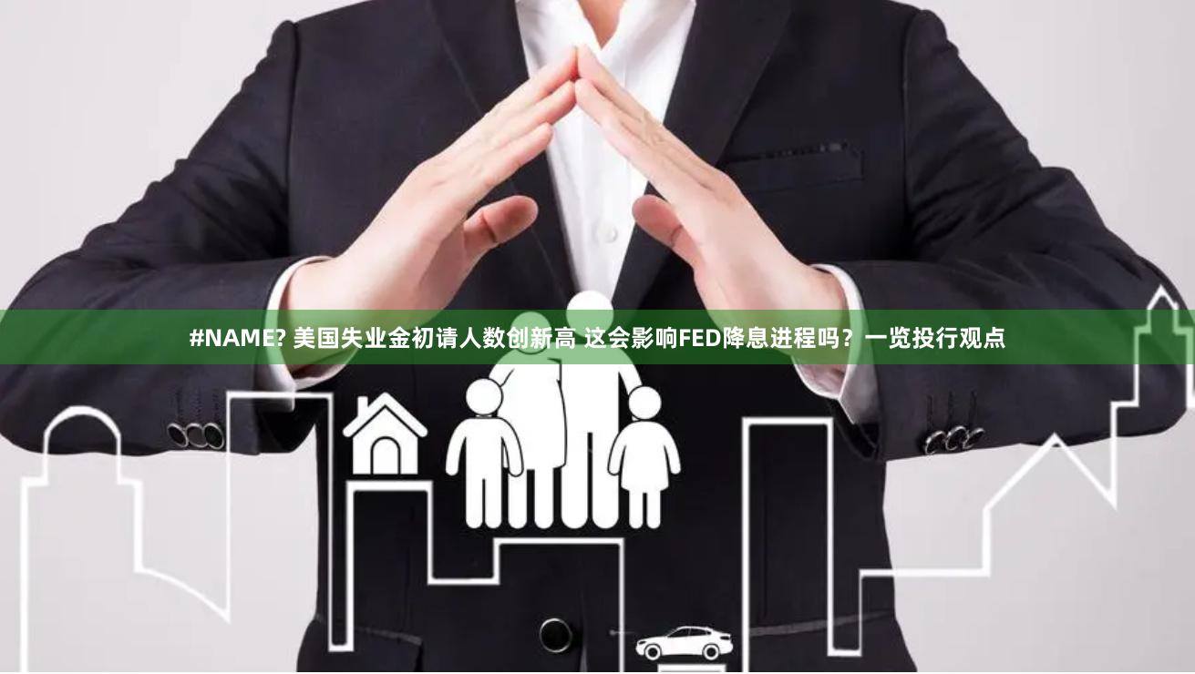 #NAME? 美国失业金初请人数创新高 这会影响FED降息进程吗？一览投行观点