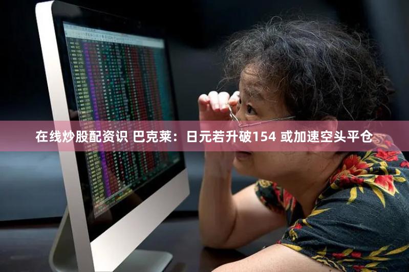 在线炒股配资识 巴克莱：日元若升破154 或加速空头平仓