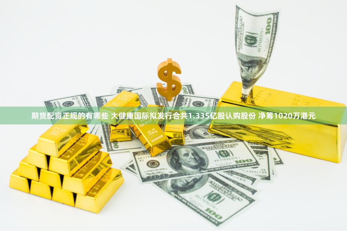 期货配资正规的有哪些 大健康国际拟发行合共1.335亿股认购股份 净筹1020万港元