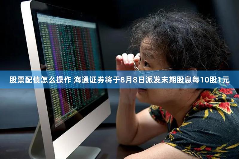 股票配债怎么操作 海通证券将于8月8日派发末期股息每10股1元