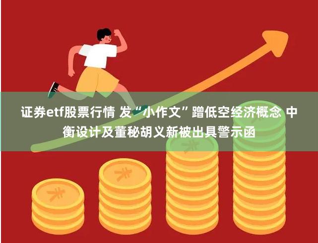 证券etf股票行情 发“小作文”蹭低空经济概念 中衡设计及董秘胡义新被出具警示函