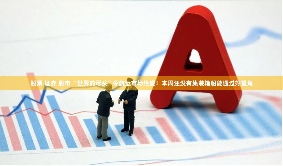 股票 证券 股市 “世界的尽头”令航运市场绝望！本周还没有集装箱船能通过好望角