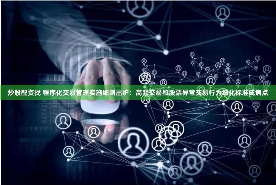 炒股配资找 程序化交易管理实施细则出炉：高频交易和股票异常交易行为细化标准成焦点
