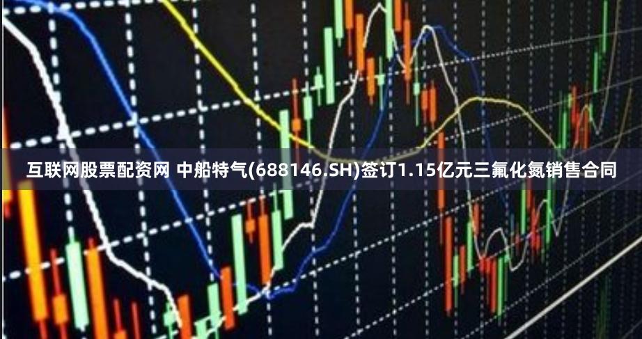 互联网股票配资网 中船特气(688146.SH)签订1.15亿元三氟化氮销售合同