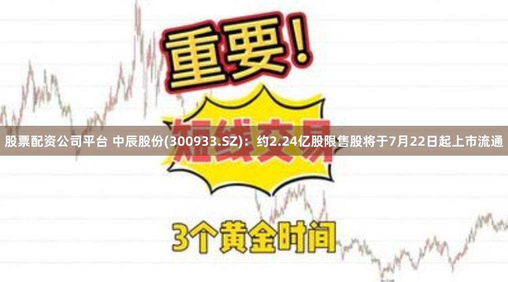 股票配资公司平台 中辰股份(300933.SZ)：约2.24亿股限售股将于7月22日起上市流通