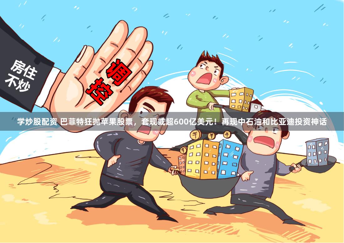 学炒股配资 巴菲特狂抛苹果股票，套现或超600亿美元！再现中石油和比亚迪投资神话