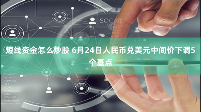 短线资金怎么炒股 6月24日人民币兑美元中间价下调5个基点
