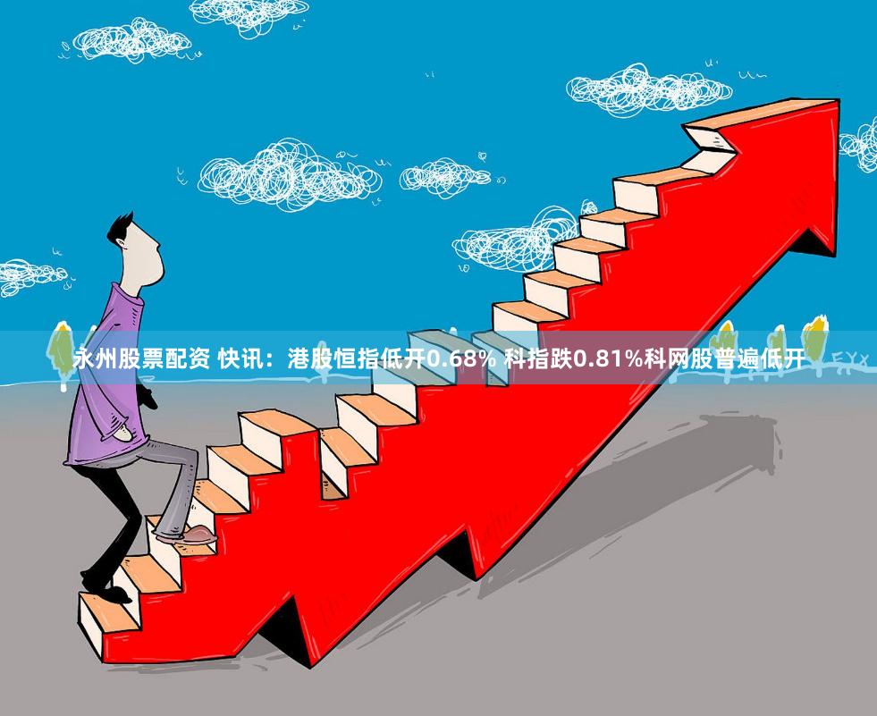 永州股票配资 快讯：港股恒指低开0.68% 科指跌0.81%科网股普遍低开
