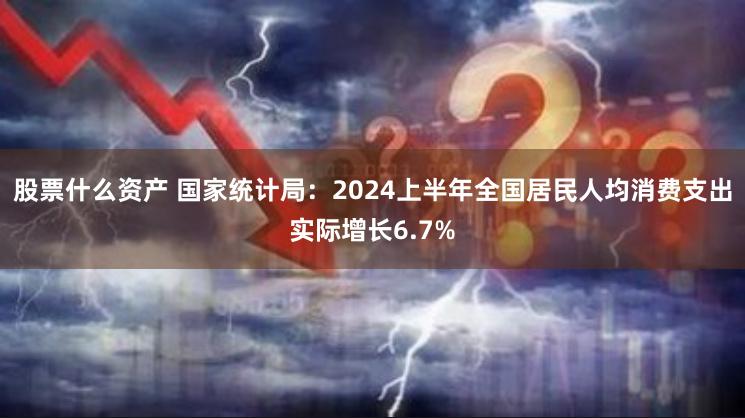 股票什么资产 国家统计局：2024上半年全国居民人均消费支出实际增长6.7%