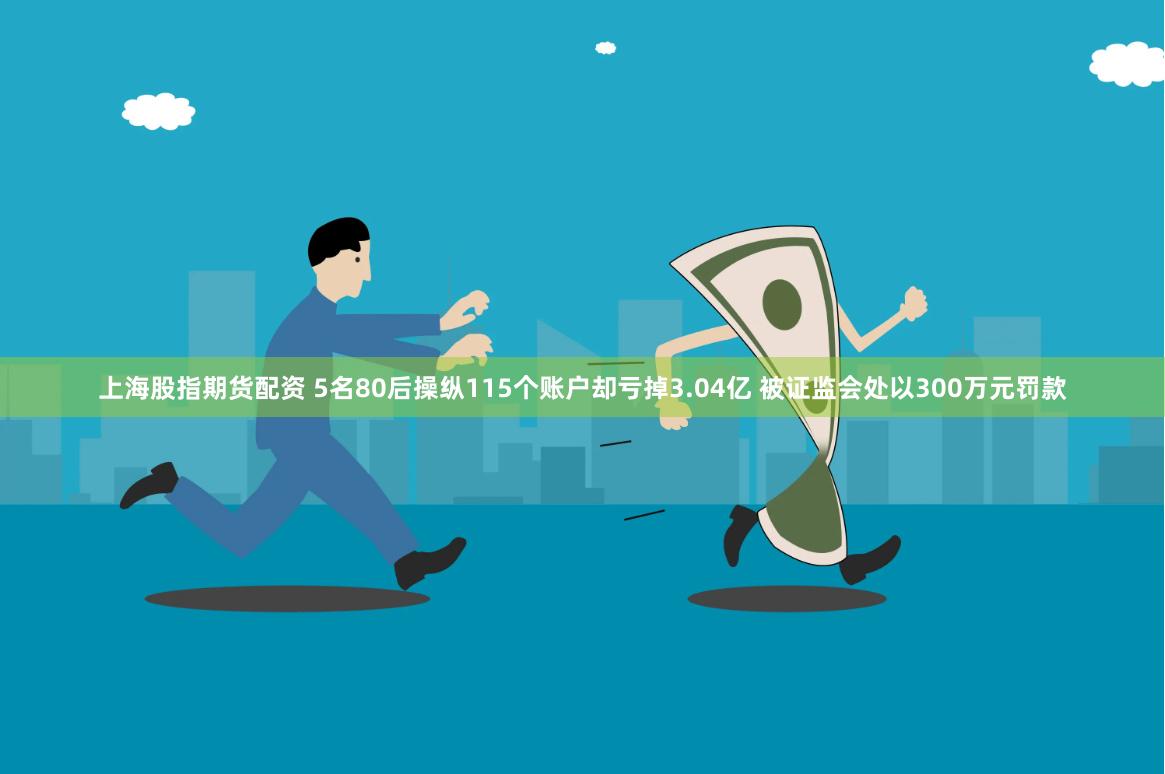 上海股指期货配资 5名80后操纵115个账户却亏掉3.04亿 被证监会处以300万元罚款