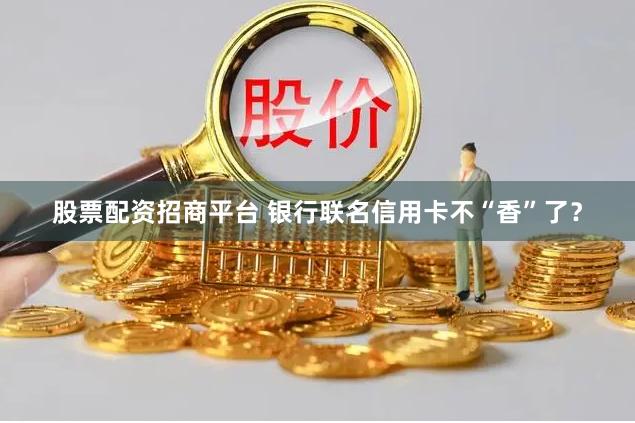 股票配资招商平台 银行联名信用卡不“香”了？