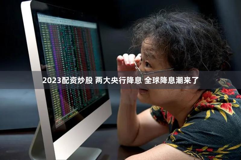2023配资炒股 两大央行降息 全球降息潮来了