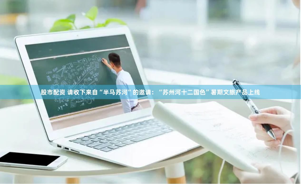 股市配资 请收下来自“半马苏河”的邀请：“苏州河十二国色”暑期文旅产品上线