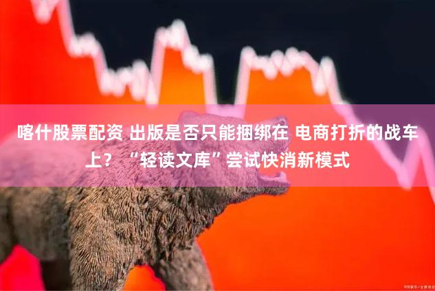 喀什股票配资 出版是否只能捆绑在 电商打折的战车上？ “轻读文库”尝试快消新模式