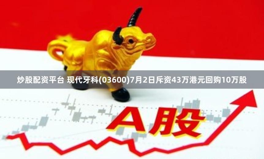 炒股配资平台 现代牙科(03600)7月2日斥资43万港元回购10万股