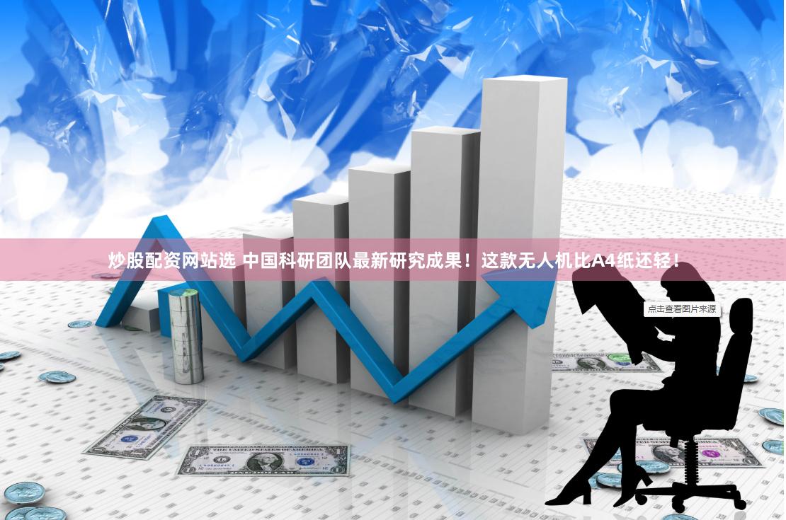 炒股配资网站选 中国科研团队最新研究成果！这款无人机比A4纸还轻！