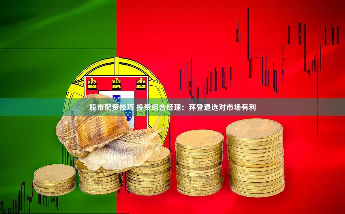 股市配资技巧 投资组合经理：拜登退选对市场有利