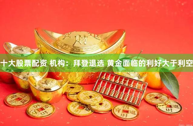 十大股票配资 机构：拜登退选 黄金面临的利好大于利空