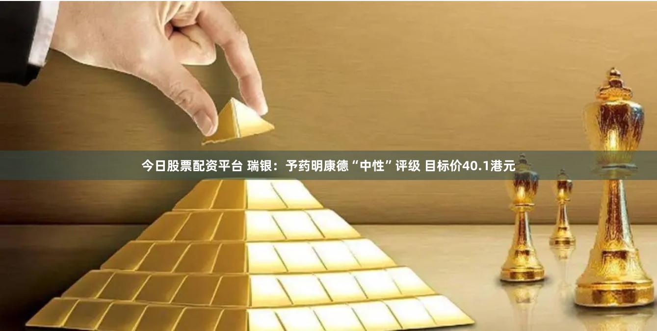 今日股票配资平台 瑞银：予药明康德“中性”评级 目标价40.1港元