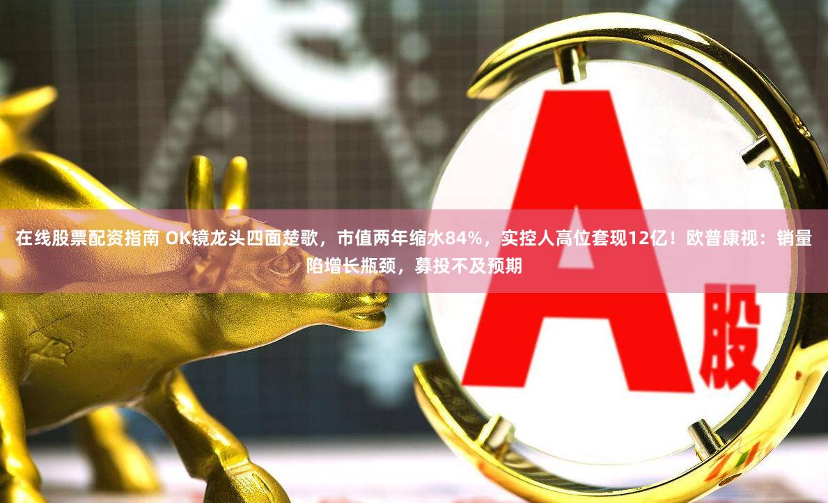 在线股票配资指南 OK镜龙头四面楚歌，市值两年缩水84%，实控人高位套现12亿！欧普康视：销量陷增长瓶颈，募投不及预期