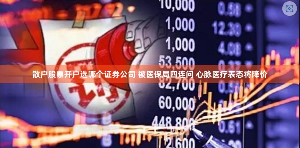 散户股票开户选哪个证券公司 被医保局四连问 心脉医疗表态将降价
