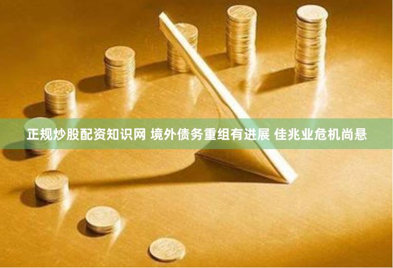 正规炒股配资知识网 境外债务重组有进展 佳兆业危机尚悬