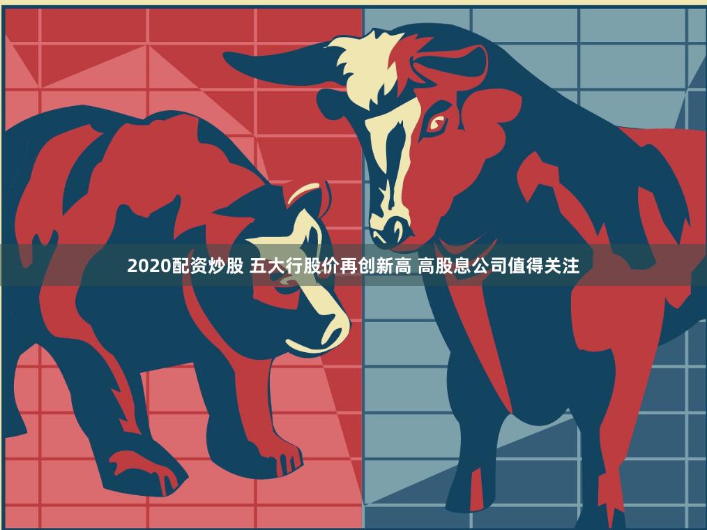 2020配资炒股 五大行股价再创新高 高股息公司值得关注