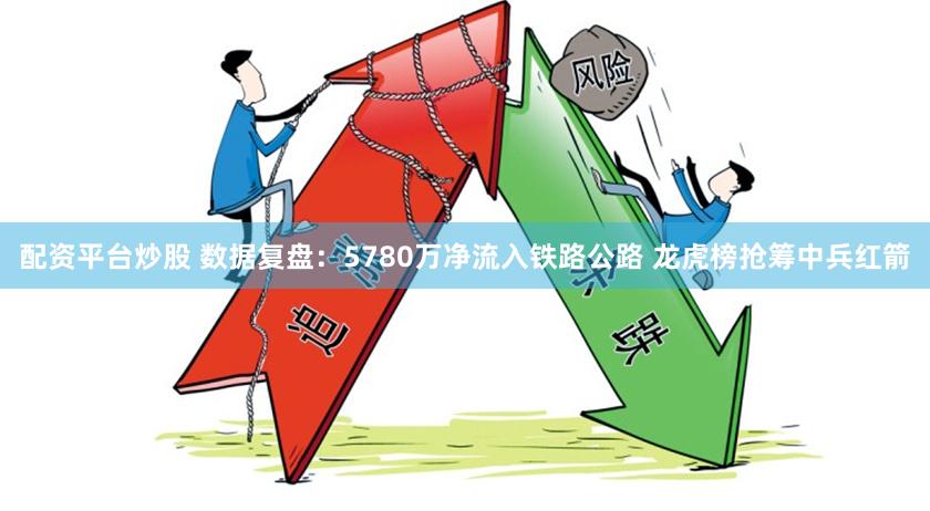 配资平台炒股 数据复盘：5780万净流入铁路公路 龙虎榜抢筹中兵红箭