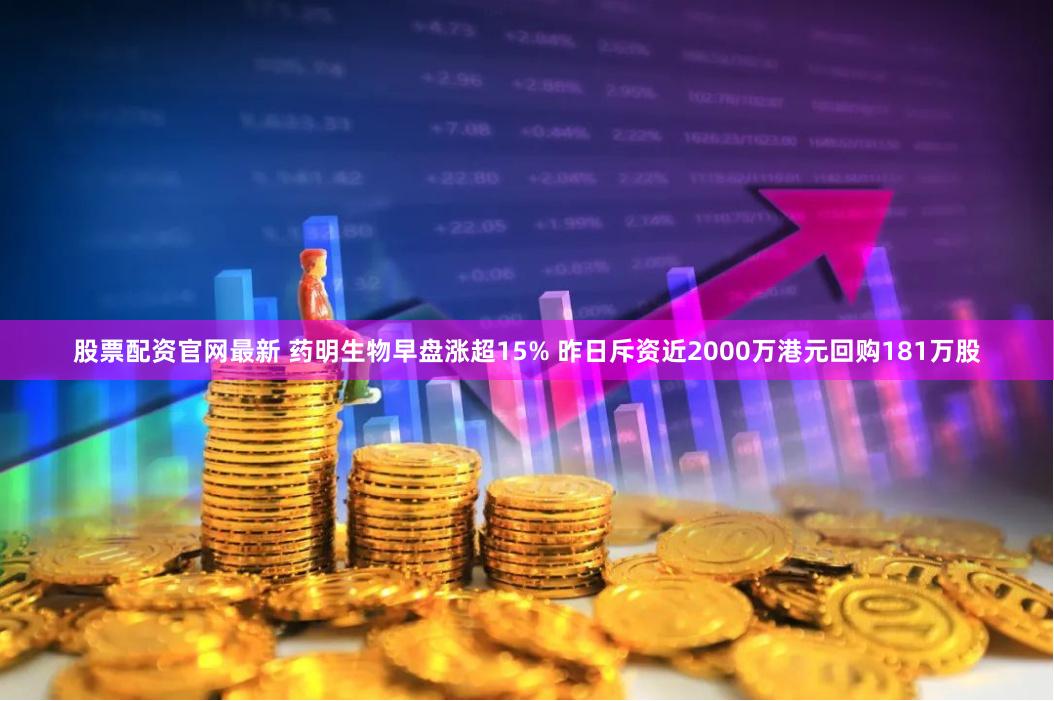 股票配资官网最新 药明生物早盘涨超15% 昨日斥资近2000万港元回购181万股