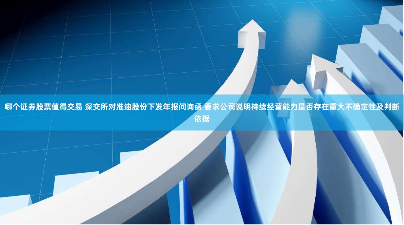 哪个证券股票值得交易 深交所对准油股份下发年报问询函 要求公司说明持续经营能力是否存在重大不确定性及判断依据