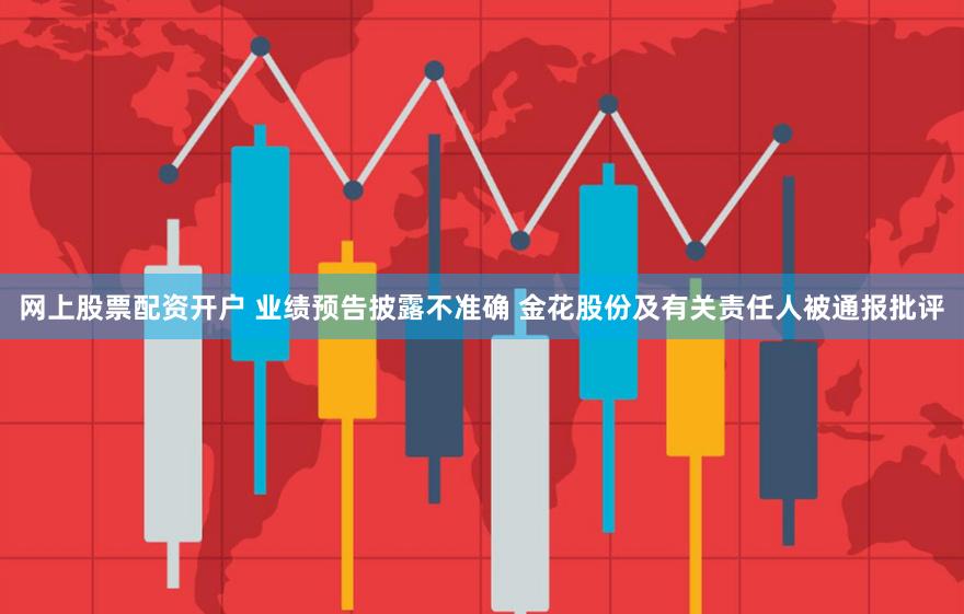 网上股票配资开户 业绩预告披露不准确 金花股份及有关责任人被通报批评